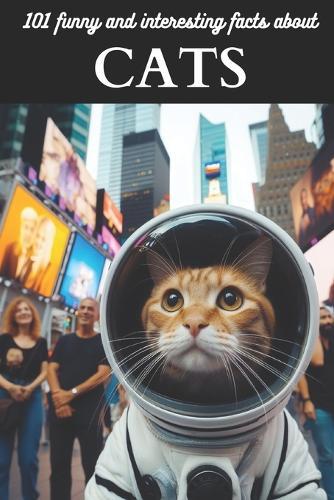 101 Funny and Interesting Facts about Cats: A wonderful journey between space and time, to discover our fascinating and mysterious feline friends