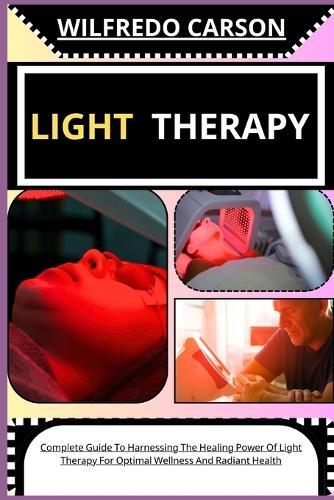 Light Therapy: Complete Guide To Harnessing The Healing Power Of Light Therapy For Optimal Wellness And Radiant Health