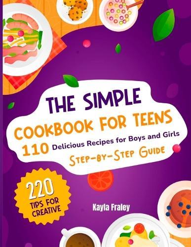 The Simple Cookbook for Teens: 110 Delicious Recipes for Boys and Girls to Spark Their Culinary Imagination. Step-by-Step Guide From Beginner to Master Chef. 220 Tips for Creative