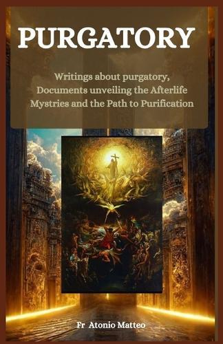 Purgatory: Writings about purgatory, Documents unveiling the Afterlife Mysteries and the Path to Purification