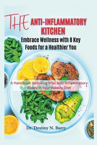 The Anti-Inflammatory Kitchen Embrace Wellness with 8 Key Foods for a Healthier You: A Handbook Including Vital Anti-Inflammatory Foods in Your Weekly Diet
