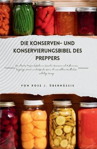 Die Konserven- und Konservierungsbibel des Preppers: Der ultimative Prepper-Leitfaden zum Einmachen, Konservieren und Aufbauen eines langfristigen Vorrats an n�hrstoffreichen Waren. Ihr unverzichtba..