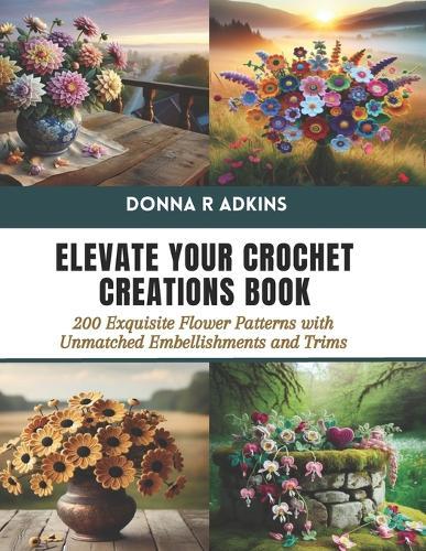 Elevate Your Crochet Creations Book: 200 Exquisite Flower Patterns with Unmatched Embellishments and Trims