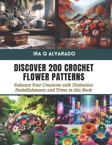 Discover 200 Crochet Flower Patterns: Enhance Your Creations with Distinctive Embellishments and Trims in this Book