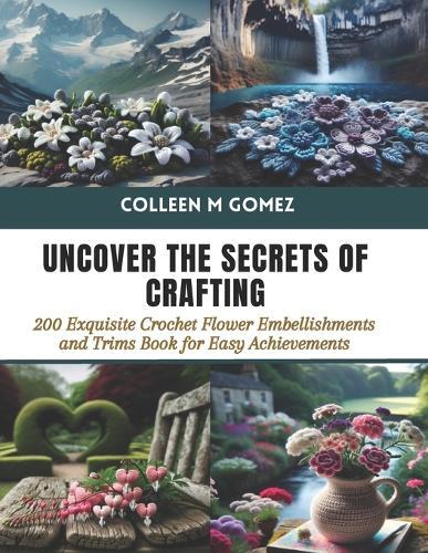 Uncover the Secrets of Crafting: 200 Exquisite Crochet Flower Embellishments and Trims Book for Easy Achievements