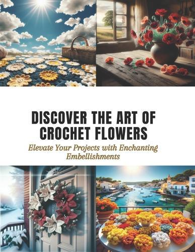 Discover the Art of Crochet Flowers: Elevate Your Projects with Enchanting Embellishments
