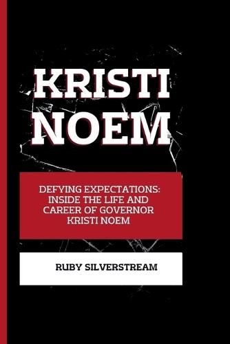 Kristi Noem: Defying Expectations: Inside the Life and Career of Governor Kristi Noem