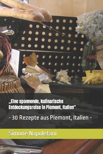 """Eine spannende, kulinarische Entdeckungsreise in Piemont, Italien""": - 30 Rezepte aus Piemont, Italien -