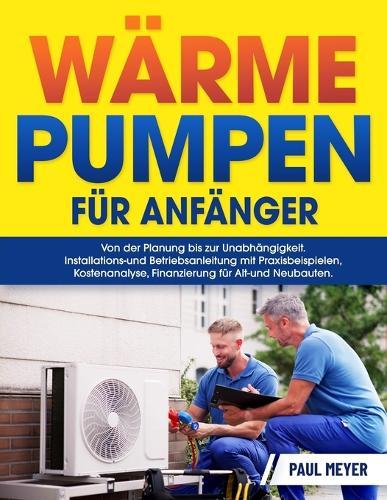 Wärmepumpen für Anfänger: Von der Planung bis zur Unabhängigkeit Installations- und Betriebsanleitung mit Praxisbeispielen, Kostenanalyse, Finanzierung für Alt- und Neubauten