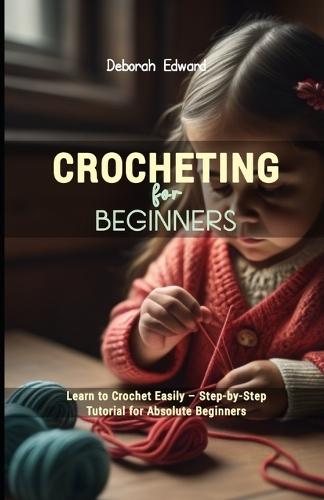 Crocheting for Beginners: Learn to Crochet Easily - Step-by-Step Tutorial for Absolute Beginners