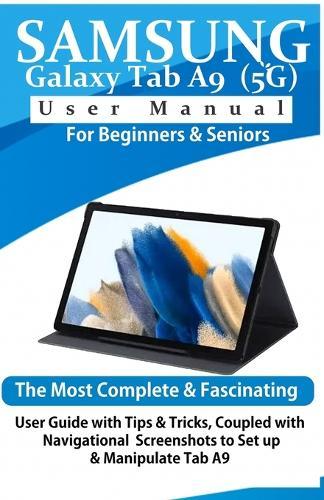 Samsung Galaxy Tab A9 (5G) User Manual for Beginners & Seniors: The Most Complete & Fascinating User Guide with Tips & Tricks, Coupled with Navigational Screenshots to Setup & Manipulate Tab A9