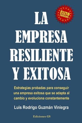 La Empresa Resiliente Y Exitosa: Estrategias probadas para conseguir una empresa exitosa que se adapta al cambio y evoluciona constantemente.