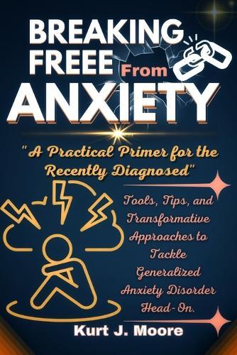 Breaking Free from Anxiety: A practical Primer for The Newly Diagnosed: Tools, Tips and Transformative Approaches to Tackle Generalized Anxiety Disorder Head-On.