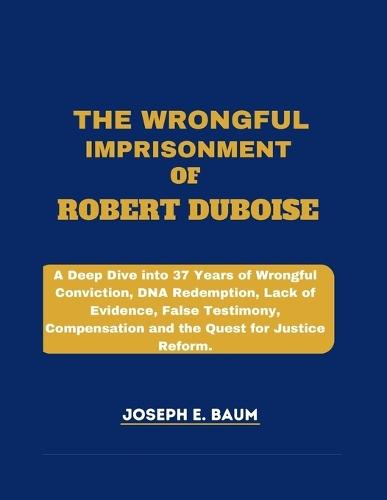 The Wrongful Imprisonment Of Robert Duboise: A Deep Dive into 37 Years of Wrongful Conviction, DNA Redemption, Lack of Evidence, False Testimony, Compensation, and the Quest for Justice Reform.