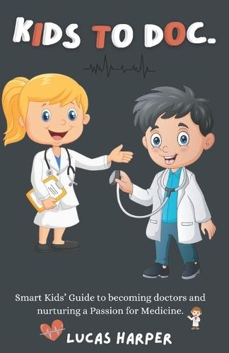 Kids to Doc.: Smart Kids' Guide to becoming doctors and nurturing a Passion for Medicine.