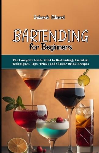 Bartending for Beginners: The Complete Guide 2024 to Bartending, Essential Techniques, Tips, Tricks and Classic Drink Recipes