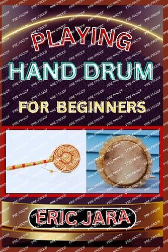 Playing Hand Drum for Beginners: Complete Procedural Melody Guide To Understand, Learn And Master How To Play Hand Drum Like A Pro Even With No Former Experience