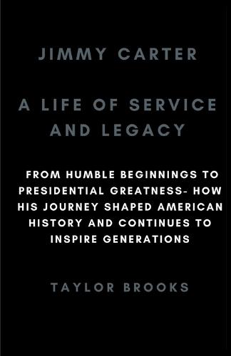 Jimmy Carter: A Life Of Service And Legacy: From Humble Beginnings To Presidential Greatness- How His Journey Shaped American History And Continues To Inspire Generations