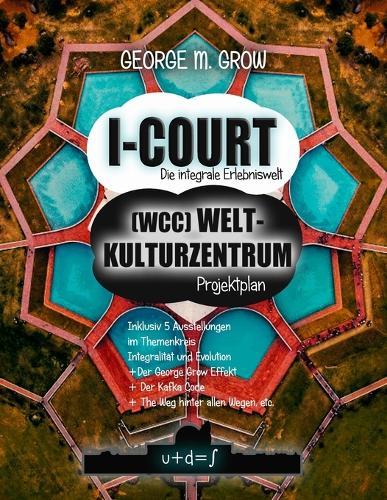 I-Court (WCC) Weltkulturzentrum Projektplan / Die integrale Erlebniswelt: Ideal f�r ein international f�hrendes Konferenz- und Kompetenzzentrum f�r eine integrale Leitkultur jenseits der Extrema