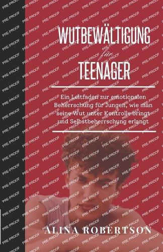 Wutbew�ltigung f�r Teenager: Ein Leitfaden zur emotionalen Beherrschung f�r Jungen, wie man seine Wut unter Kontrolle bringt und Selbstbeherrschung erlangt