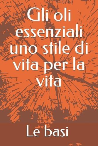 Gli oli essenziali uno stile di vita per la vita: Le basi