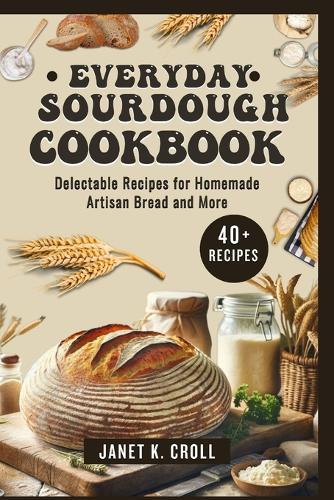 Everyday Sourdough Cookbook: Delectable Recipes for Homemade Artisan Bread and More