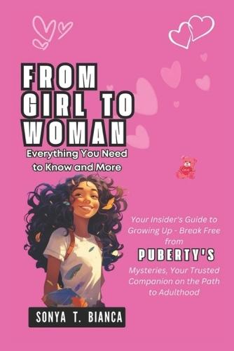 FROM GIRL TO WOMAN Everything: You Need to Know and More: Your Insider's Guide to Growing Up - Break Free from Puberty's Mysteries, Your Trusted Companion on the Path to Adulthood