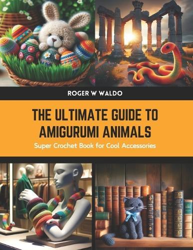 The Ultimate Guide to Amigurumi Animals: Super Crochet Book for Cool Accessories