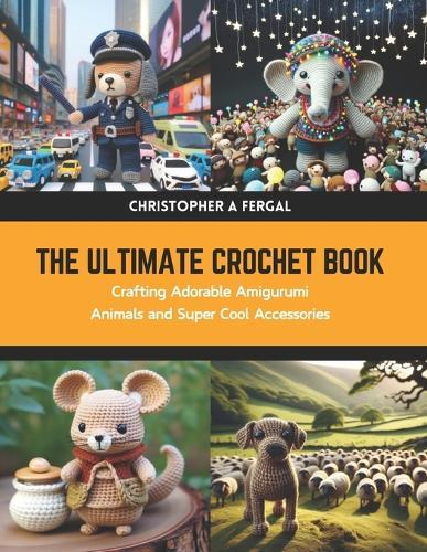 The Ultimate Crochet Book: Crafting Adorable Amigurumi Animals and Super Cool Accessories