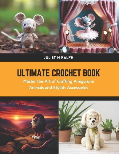 Ultimate Crochet Book: Master the Art of Crafting Amigurumi Animals and Stylish Accessories