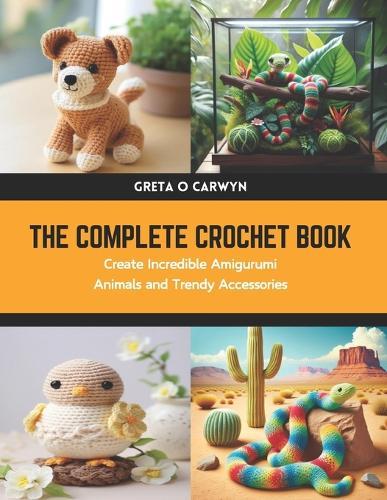 The Complete Crochet Book: Create Incredible Amigurumi Animals and Trendy Accessories