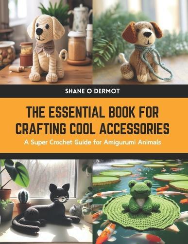 The Essential Book for Crafting Cool Accessories: A Super Crochet Guide for Amigurumi Animals