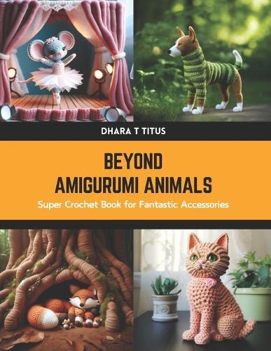 Beyond Amigurumi Animals: Super Crochet Book for Fantastic Accessories