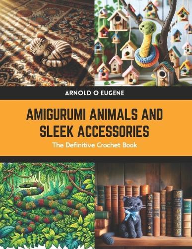 Amigurumi Animals and Sleek Accessories: The Definitive Crochet Book