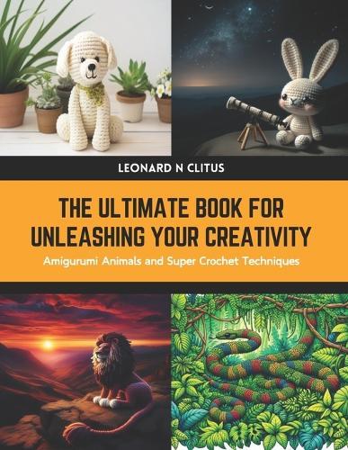 The Ultimate Book for Unleashing Your Creativity: Amigurumi Animals and Super Crochet Techniques