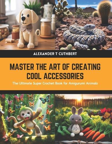 Master the Art of Creating Cool Accessories: The Ultimate Super Crochet Book for Amigurumi Animals