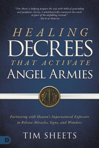 Healing Decrees that Activate Angel Armies: Partnering with Heaven's Supernatural Enforcers to Release Miracles, Signs, and Wonders