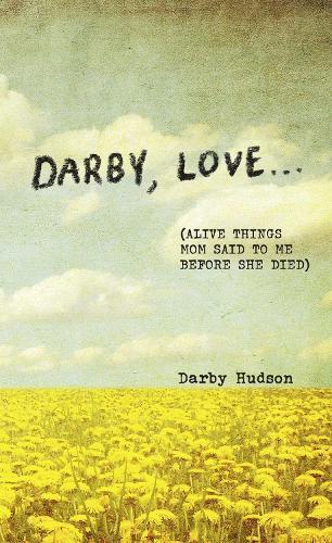 Darby, Love . . .: (Alive Things Mom Said to Me Before She Died)