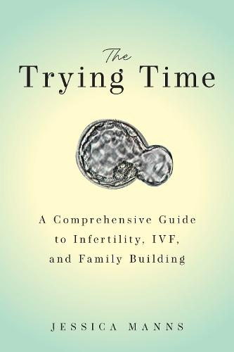 The Trying Time: A Comprehensive Guide to Infertility, IVF, and Family Building