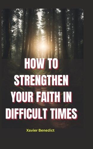 How to Strengthen Your Faith in Difficult Times: Tips for Overcoming Challenges and Maintaining a Positive Outlook