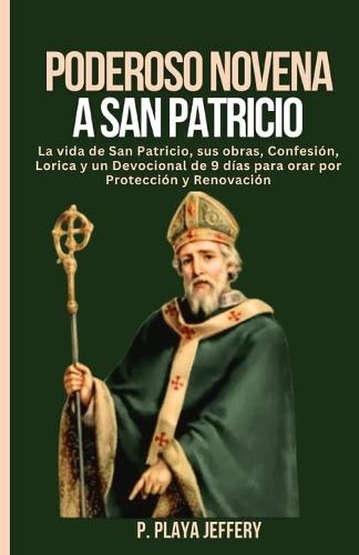 Poderoso Novena a San Patricio: La vida de San Patricio, sus obras, Confesi�n, Lorica y un Devocional de 9 d�as para orar por Protecci�n y Renovaci�n