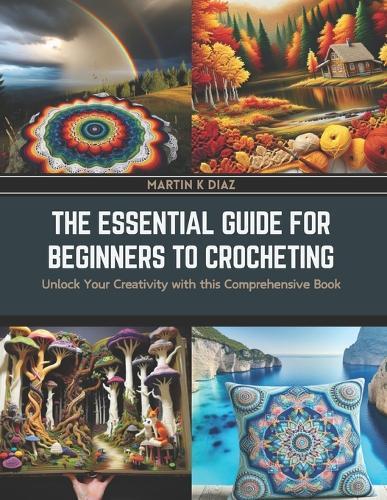 The Essential Guide for Beginners to Crocheting: Unlock Your Creativity with this Comprehensive Book