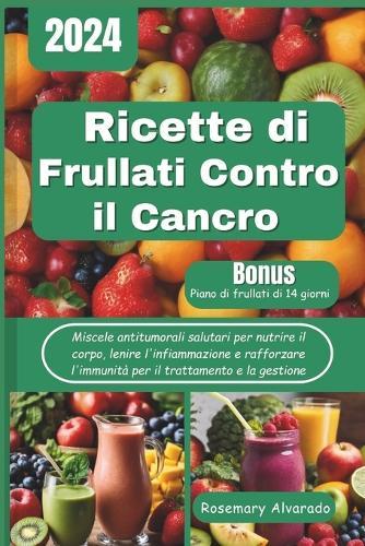 Ricette di frullati contro il cancro: Miscele antitumorali salutari per nutrire il corpo, lenire l'infiammazione e rafforzare l'immunit� per il trattamento e la gestione