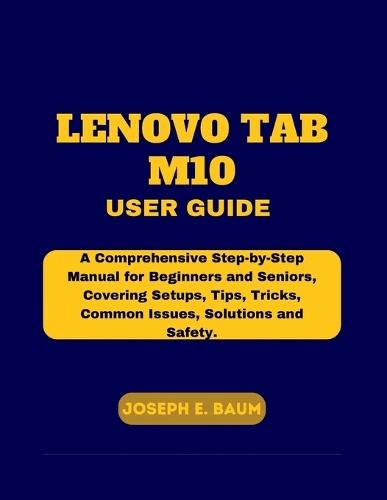 Lenovo Tab M10 User Guide: A Comprehensive Step-by-Step Manual for Beginners and Seniors, Covering Setups, Tips, Tricks, Common Issues, Solutions, and Safety.