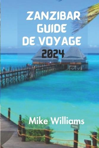 Zanzibar Guide de Voyage 2024: Le Guide Ultime Et Complet Pour Naviguer Facilement Dans Les Rues Labyrinthiques De Stone TownEn Tanzanie, Tout En D�couvrant Ses Joyaux Cach�s Et Ses Sites Historique