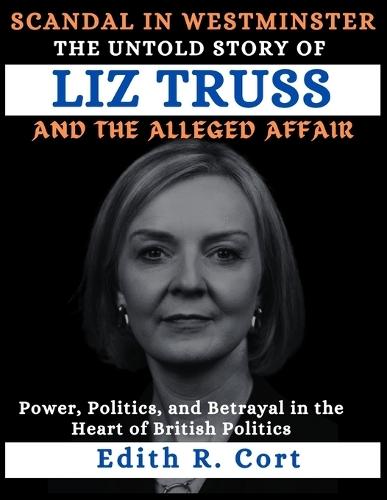 Scandal in Westminster: THE UNTOLD STORY OF LIZ TRUSS AND THE ALLEGED AFFAIR: Power, Politics, and Betrayal in the Heart of British Politics