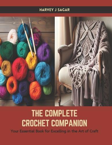 The Complete Crochet Companion: Your Essential Book for Excelling in the Art of Craft