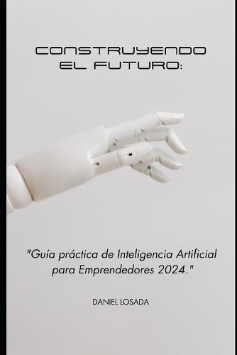 Construyendo el Futuro: Guía Práctica de Inteligencia Artificial para Emprendedores en 2024