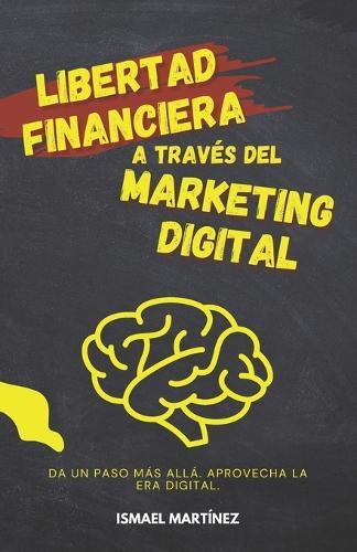 Libertad Financiera a través del Marketing Digital: Consigue tu Libertad Financiera mediante el Marketing Digital para tu Negocio