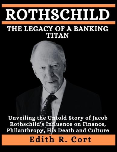 Rothschild: THE LEGACY OF A BANKING TITAN: Unveiling the Untold Story of Jacob Rothschild's Influence on Finance, Philanthropy, His Death and Culture